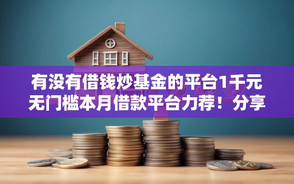 有没有借钱炒基金的平台1千元无门槛本月借款平台力荐！分享小额网贷口子1千元无门槛借款