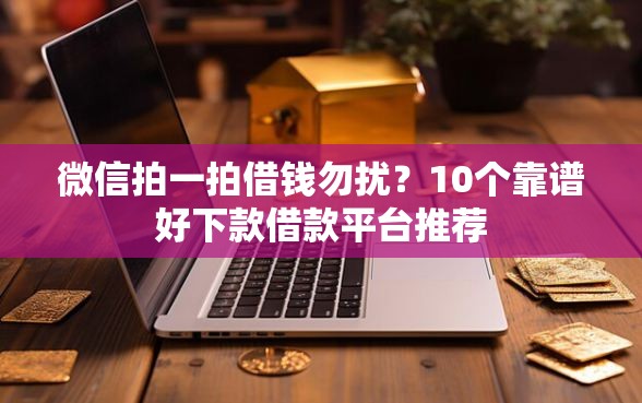 微信拍一拍借钱勿扰？10个靠谱好下款借款平台推荐