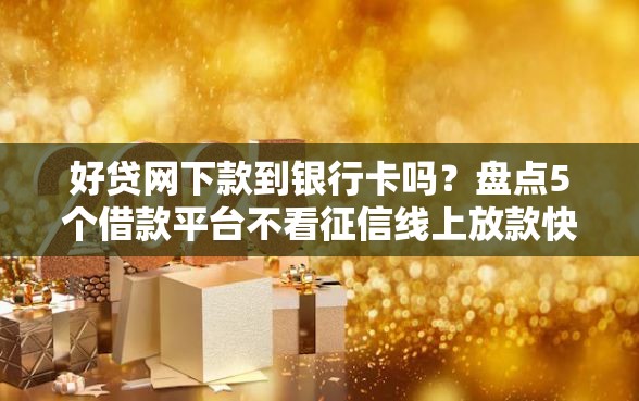 好贷网下款到银行卡吗？盘点5个借款平台不看征信线上放款快给你参考