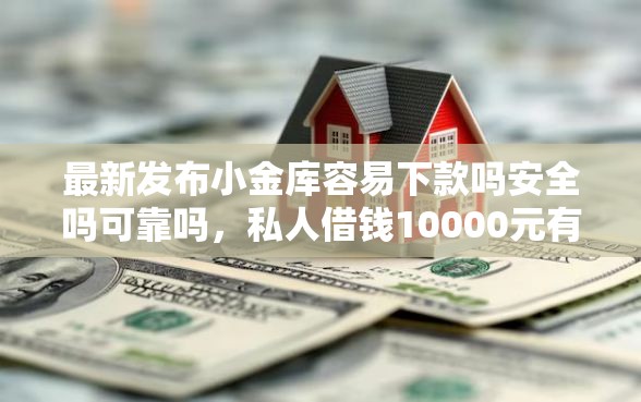 最新发布小金库容易下款吗安全吗可靠吗，私人借钱10000元有这5个渠道