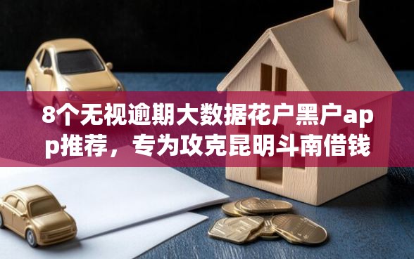 8个无视逾期大数据花户黑户app推荐，专为攻克昆明斗南借钱难题