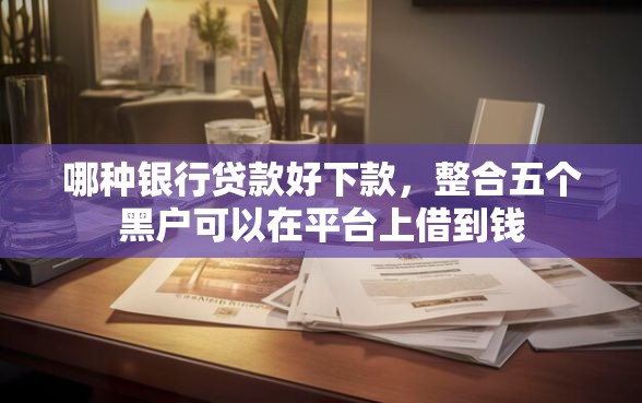 哪种银行贷款好下款，整合五个黑户可以在平台上借到钱