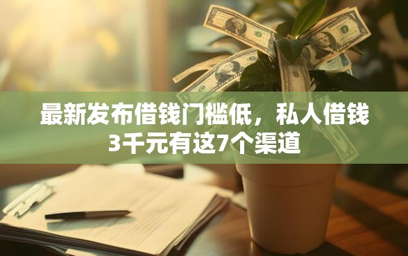 最新发布借钱门槛低，私人借钱3千元有这7个渠道