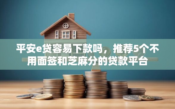 平安e贷容易下款吗，推荐5个不用面签和芝麻分的贷款平台