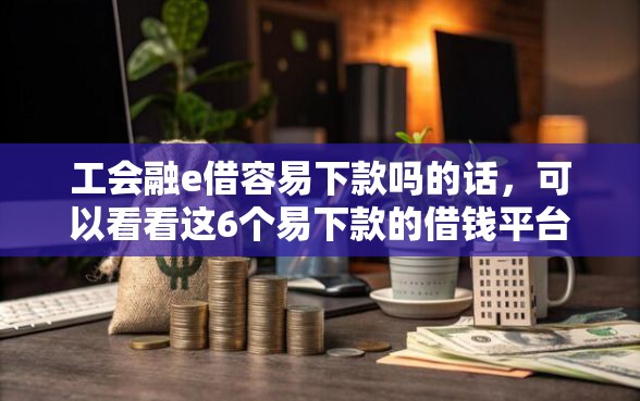 工会融e借容易下款吗的话，可以看看这6个易下款的借钱平台