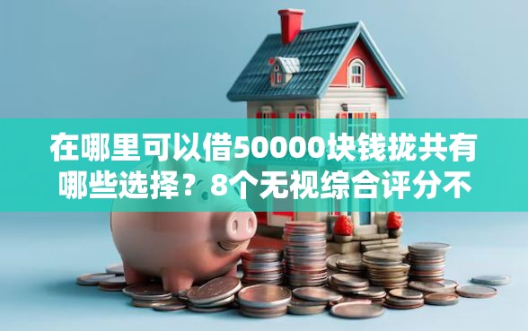 在哪里可以借50000块钱拢共有哪些选择？8个无视综合评分不足必下款口子详解