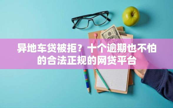 异地车贷被拒？十个逾期也不怕的合法正规的网贷平台