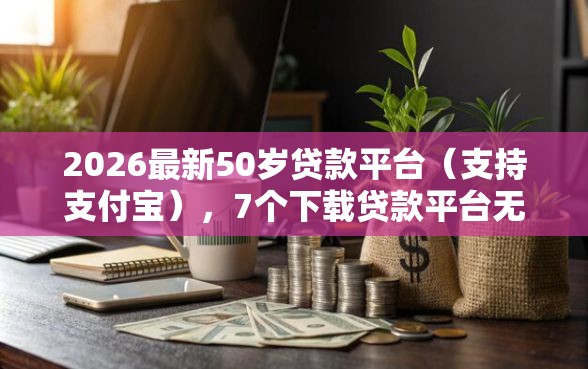 2026最新50岁贷款平台（支持支付宝），7个下载贷款平台无私分享