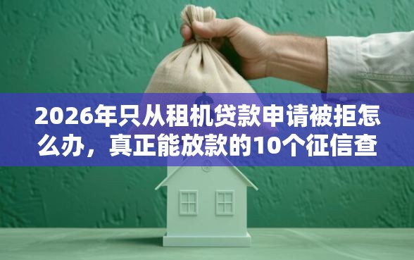 2026年只从租机贷款申请被拒怎么办，真正能放款的10个征信查询多能下款的平台推荐