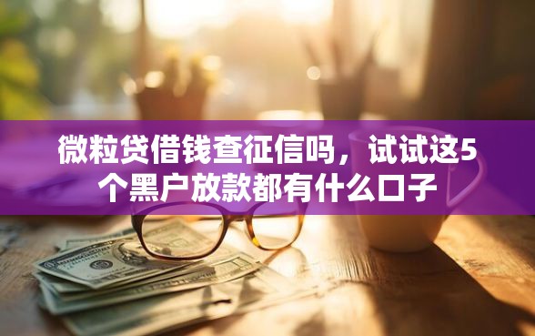 微粒贷借钱查征信吗，试试这5个黑户放款都有什么口子