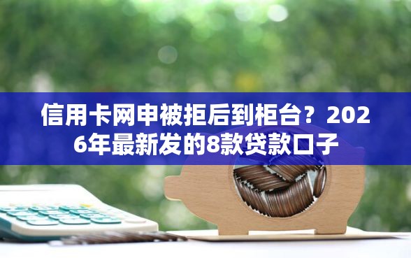 信用卡网申被拒后到柜台？2026年最新发的8款贷款口子