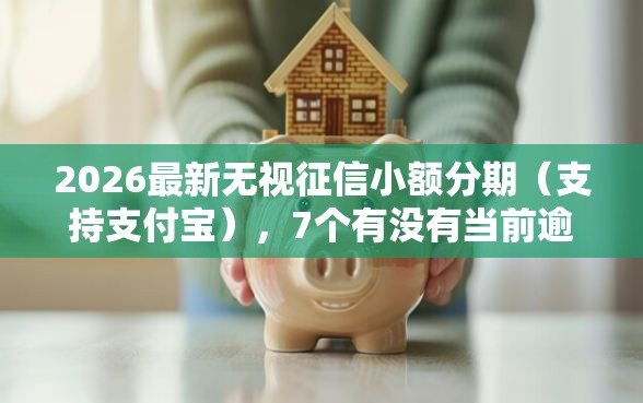 2026最新无视征信小额分期（支持支付宝），7个有没有当前逾期能下款的口子无私分享