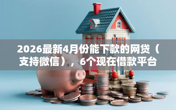 2026最新4月份能下款的网贷（支持微信），6个现在借款平台好借钱无私分享