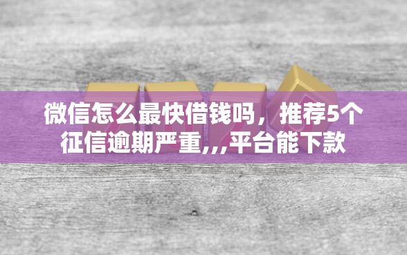微信怎么最快借钱吗，推荐5个征信逾期严重,,,平台能下款