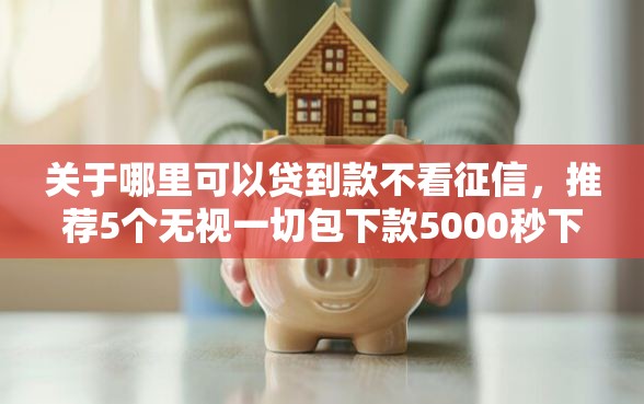 关于哪里可以贷到款不看征信，推荐5个无视一切包下款5000秒下款的口子给你