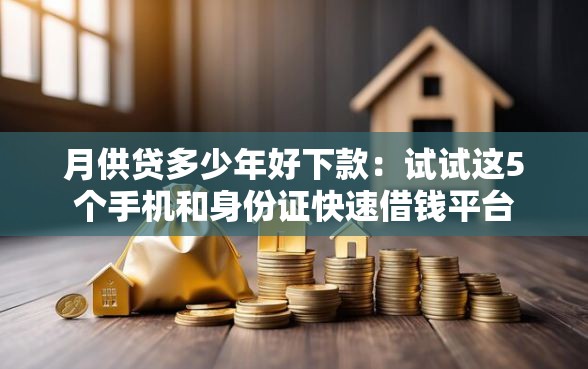 月供贷多少年好下款:试试这5个手机和身份证快速借钱平台 月供贷多少年好下款:试试这5个手机和身份证快速借钱平台