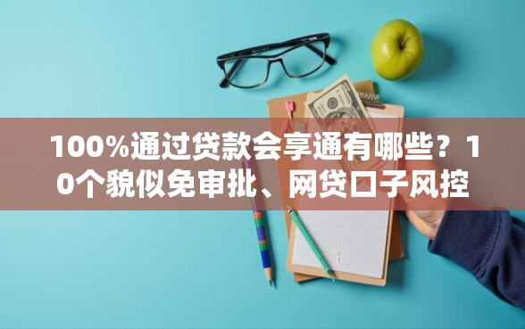 100%通过贷款会享通有哪些？10个貌似免审批、网贷口子风控不严的平台合集