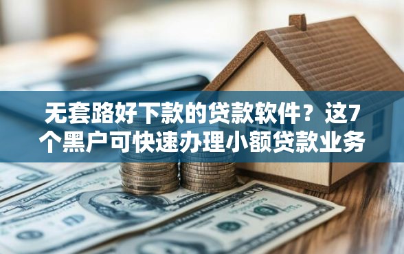 无套路好下款的贷款软件？这7个黑户可快速办理小额贷款业务的软件值得一试