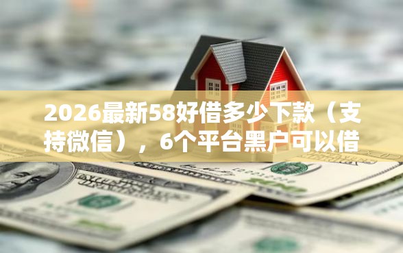 2026最新58好借多少下款（支持微信），6个平台黑户可以借到钱呢无私分享