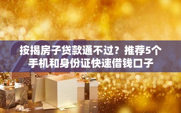 按揭房子贷款通不过？推荐5个手机和身份证快速借钱口子