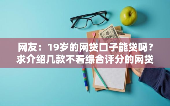 网友：19岁的网贷口子能贷吗？求介绍几款不看综合评分的网贷百分百下款口子