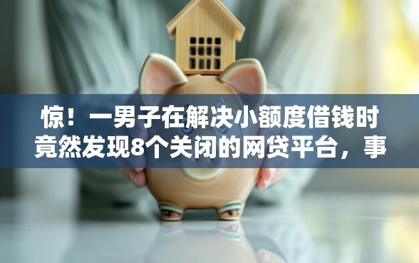 惊！一男子在解决小额度借钱时竟然发现8个关闭的网贷平台，事后分享了出来