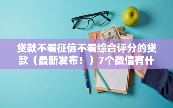 贷款不看征信不看综合评分的贷款（最新发布！）7个微信有什么贷款平台