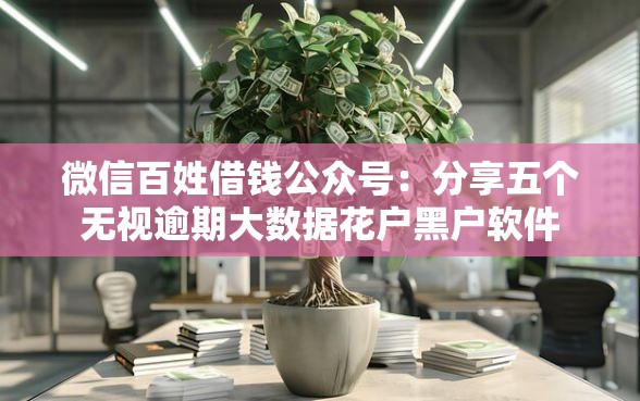 微信百姓借钱公众号：分享五个无视逾期大数据花户黑户软件