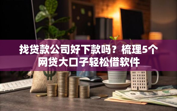 找贷款公司好下款吗？梳理5个网贷大口子轻松借软件