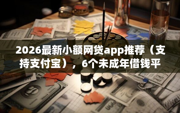 2026最新小额网贷app推荐（支持支付宝），6个未成年借钱平台无私分享