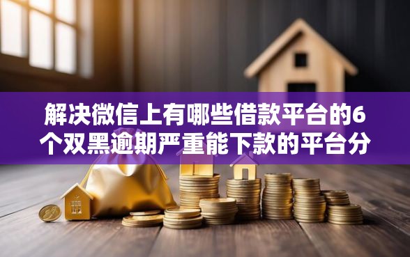 解决微信上有哪些借款平台的6个双黑逾期严重能下款的平台分享