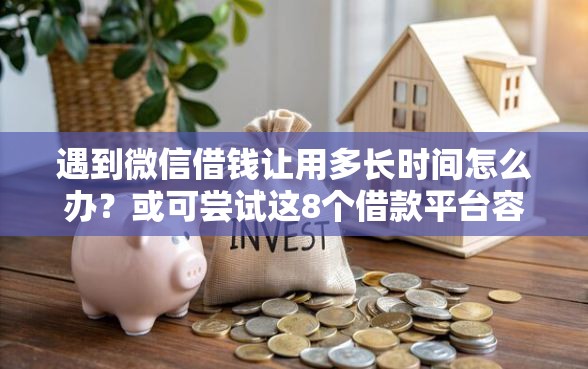 遇到微信借钱让用多长时间怎么办？或可尝试这8个借款平台容易借钱