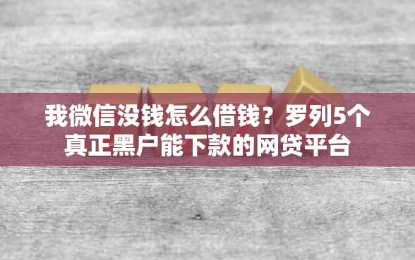 我微信没钱怎么借钱？罗列5个真正黑户能下款的网贷平台
