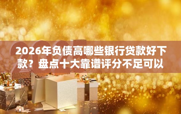 2026年负债高哪些银行贷款好下款？盘点十大靠谱评分不足可以在平台借钱