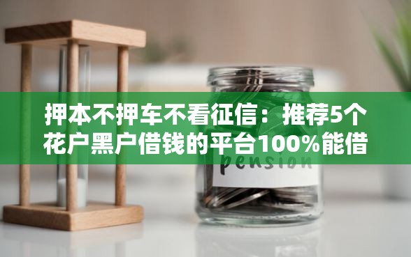 押本不押车不看征信：推荐5个花户黑户借钱的平台100%能借到