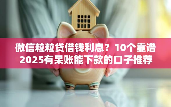微信粒粒贷借钱利息？10个靠谱2025有呆账能下款的口子推荐