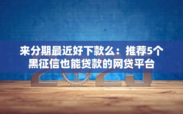 来分期最近好下款么：推荐5个黑征信也能贷款的网贷平台