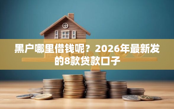 黑户哪里借钱呢？2026年最新发的8款贷款口子