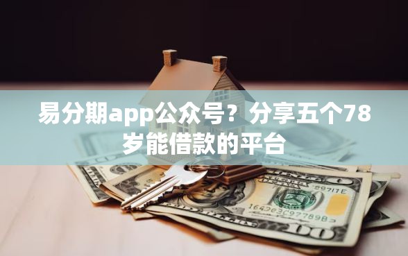 易分期app公众号？分享五个78岁能借款的平台