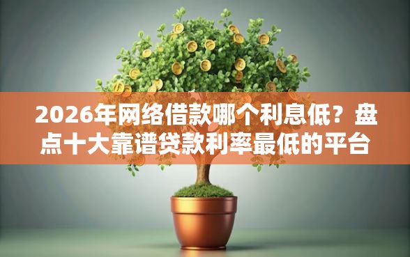 2026年网络借款哪个利息低？盘点十大靠谱贷款利率最低的平台