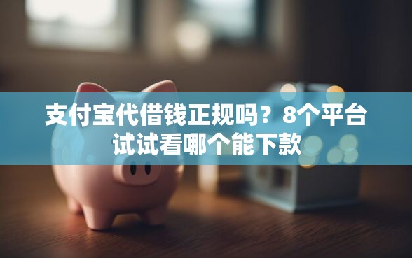 支付宝代借钱正规吗？8个平台试试看哪个能下款