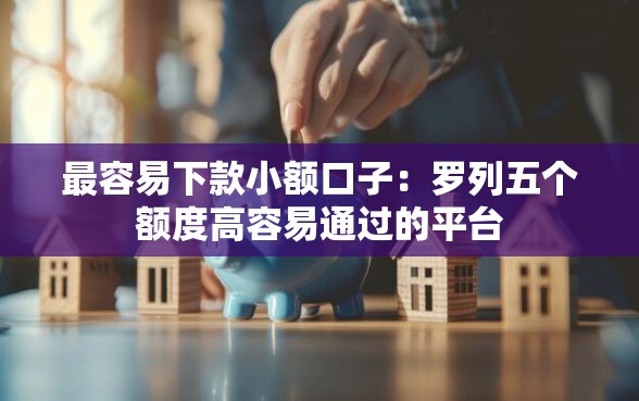 最容易下款小额口子：罗列五个额度高容易通过的平台