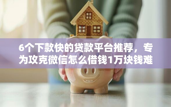 6个下款快的贷款平台推荐，专为攻克微信怎么借钱1万块钱难题