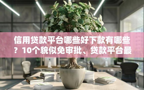 信用贷款平台哪些好下款有哪些？10个貌似免审批、贷款平台最划算合集