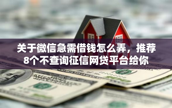 关于微信急需借钱怎么弄，推荐8个不查询征信网贷平台给你