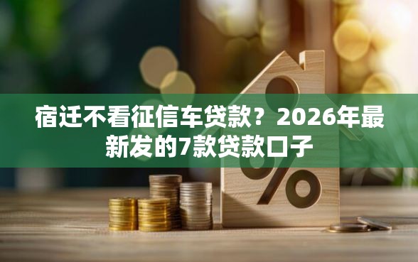 宿迁不看征信车贷款？2026年最新发的7款贷款口子