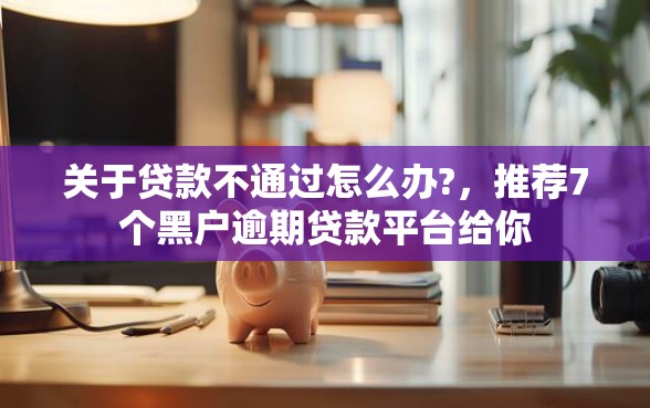 关于贷款不通过怎么办?，推荐7个黑户逾期贷款平台给你