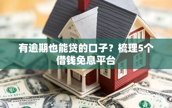 有逾期也能贷的口子?梳理5个借钱免息平台 有逾期也能贷的口子?梳理5个借钱免息平台