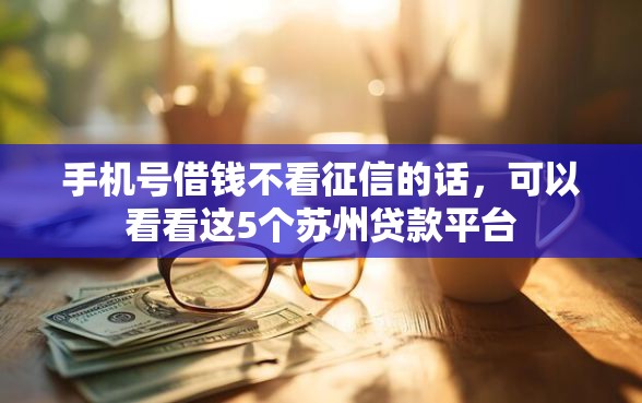 手机号借钱不看征信的话，可以看看这5个苏州贷款平台