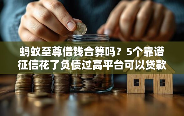 蚂蚁至尊借钱合算吗？5个靠谱征信花了负债过高平台可以贷款推荐